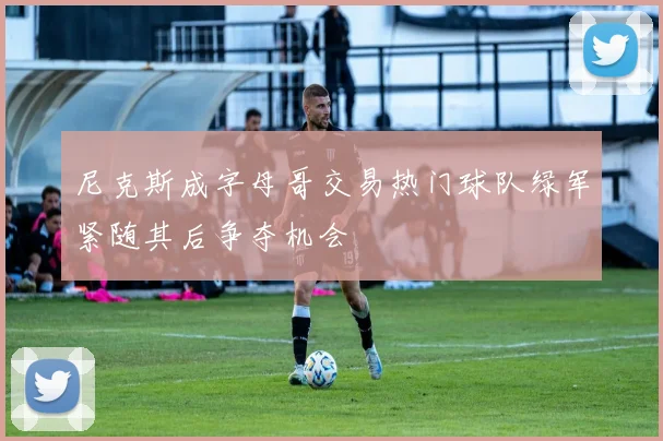 尼克斯成字母哥交易热门球队绿军紧随其后争夺机会