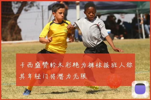 卡西盛赞铃木彩艳为裤袜接班人称其年轻门将潜力无限