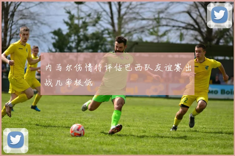 内马尔伤情待评估巴西队友谊赛出战几率极低