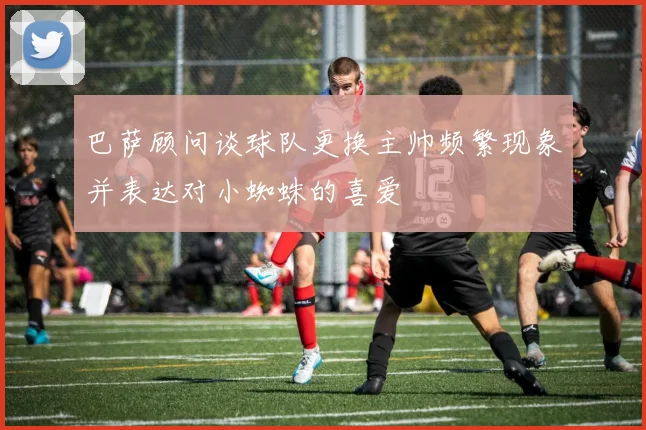 巴萨顾问谈球队更换主帅频繁现象并表达对小蜘蛛的喜爱