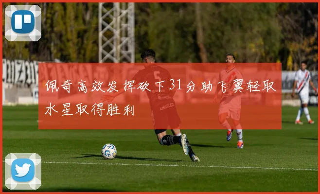 佩奇高效发挥砍下31分助飞翼轻取水星取得胜利