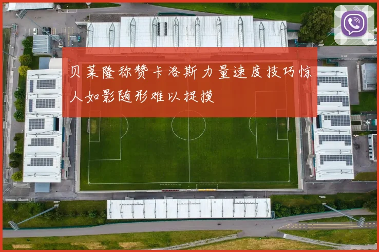 贝莱隆称赞卡洛斯力量速度技巧惊人如影随形难以捉摸
