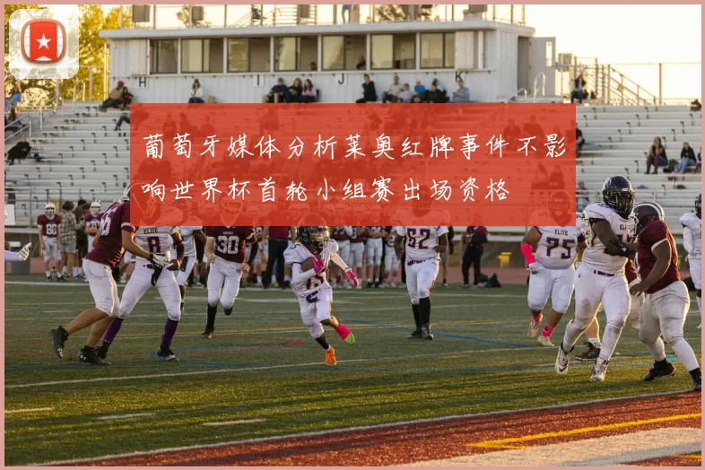 葡萄牙媒体分析莱奥红牌事件不影响世界杯首轮小组赛出场资格