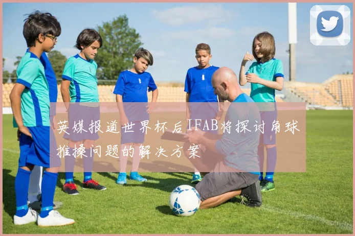 英媒报道世界杯后IFAB将探讨角球推搡问题的解决方案