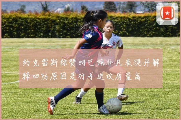 约克雷斯称赞姆巴佩非凡表现并解释回防原因是对手进攻质量高