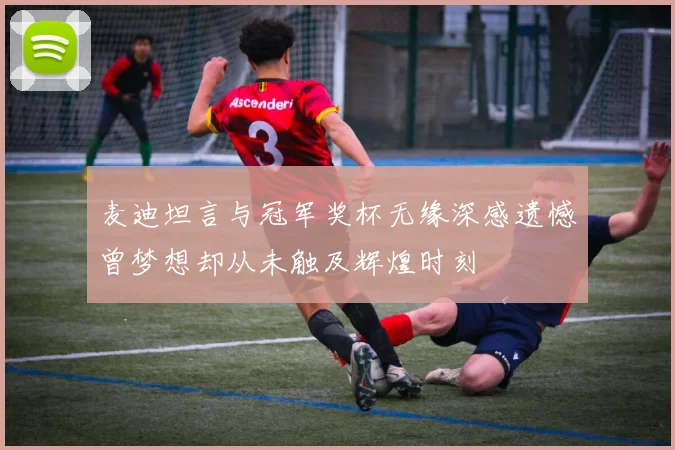 麦迪坦言与冠军奖杯无缘深感遗憾曾梦想却从未触及辉煌时刻
