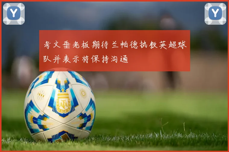 考文垂老板期待兰帕德执教英超球队并表示将保持沟通