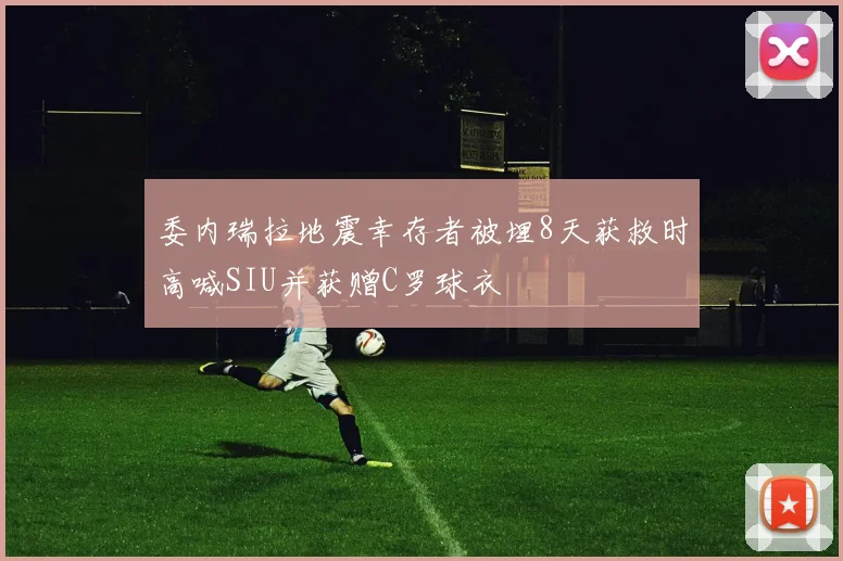 委内瑞拉地震幸存者被埋8天获救时高喊SIU并获赠C罗球衣