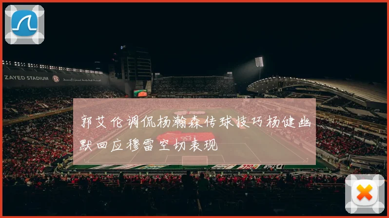 郭艾伦调侃杨瀚森传球技巧杨健幽默回应穆雷空切表现