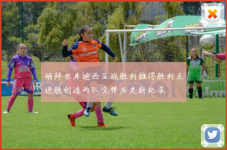 胡拜尔库迪西亚战胜利雅得胜利五连胜创造两队交锋历史新纪录