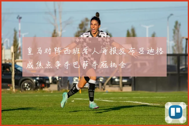 皇马对阵西班牙人海报发布吕迪格成焦点争夺巴萨夺冠机会